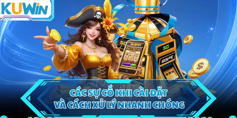 Các sự cố khi cài đặt và cách xử lý nhanh chóng