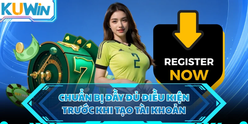 Chuẩn bị đầy đủ điều kiện trước khi tạo tài khoản