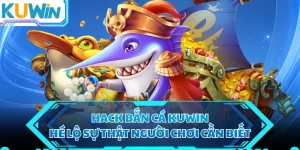 Hack Bắn Cá KUWIN - Hé Lộ Sự Thật Người Chơi Cần Biết