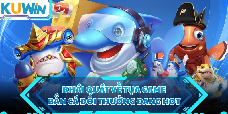 Khái quát về tựa game bắn cá đổi thưởng đang hot