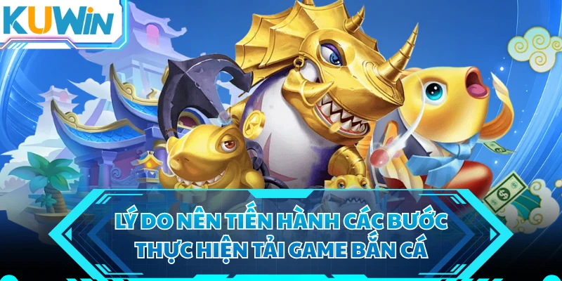 Lý do nên tiến hành các bước thực hiện tải game bắn cá