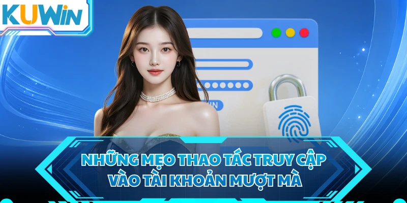 Những mẹo thao tác truy cập vào tài khoản mượt mà